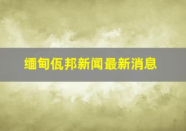 缅甸佤邦新闻最新消息