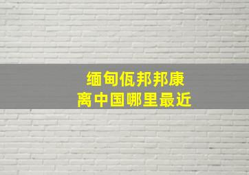 缅甸佤邦邦康离中国哪里最近