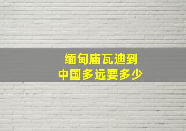 缅甸庙瓦迪到中国多远要多少