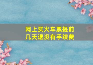 网上买火车票提前几天退没有手续费