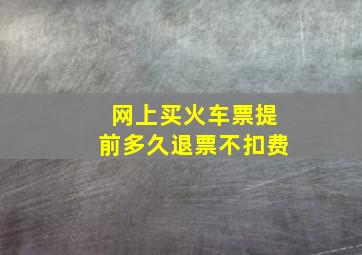 网上买火车票提前多久退票不扣费