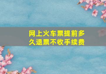 网上火车票提前多久退票不收手续费