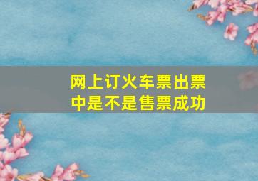 网上订火车票出票中是不是售票成功