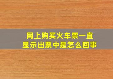 网上购买火车票一直显示出票中是怎么回事