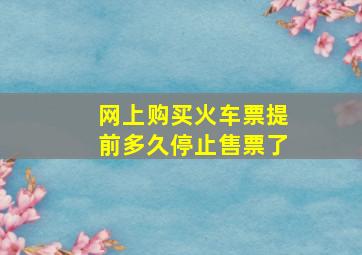 网上购买火车票提前多久停止售票了