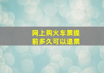 网上购火车票提前多久可以退票