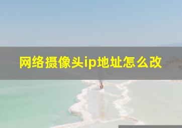 网络摄像头ip地址怎么改