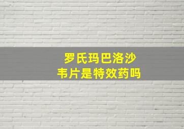 罗氏玛巴洛沙韦片是特效药吗