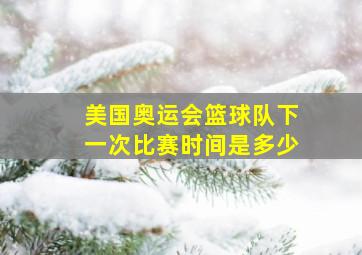 美国奥运会篮球队下一次比赛时间是多少