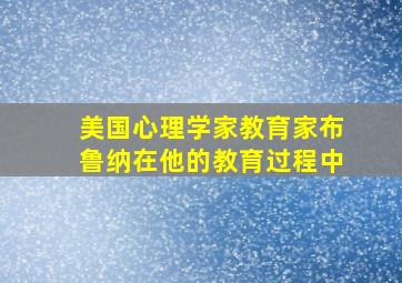 美国心理学家教育家布鲁纳在他的教育过程中