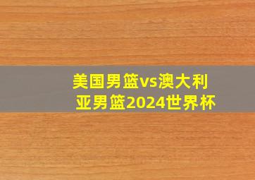 美国男篮vs澳大利亚男篮2024世界杯