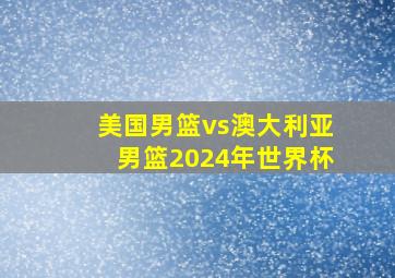 美国男篮vs澳大利亚男篮2024年世界杯