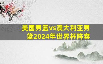 美国男篮vs澳大利亚男篮2024年世界杯阵容