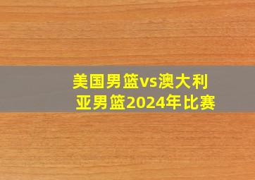 美国男篮vs澳大利亚男篮2024年比赛