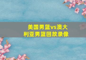 美国男篮vs澳大利亚男篮回放录像