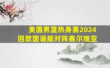 美国男篮热身赛2024回放国语版对阵赛尔维亚