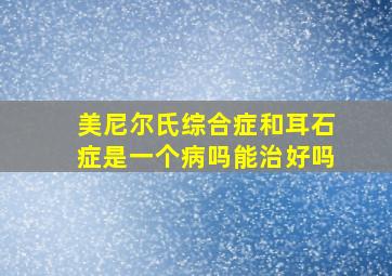 美尼尔氏综合症和耳石症是一个病吗能治好吗