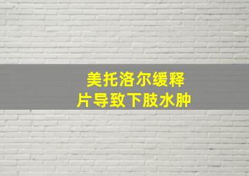 美托洛尔缓释片导致下肢水肿