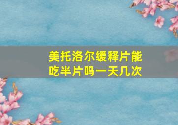 美托洛尔缓释片能吃半片吗一天几次