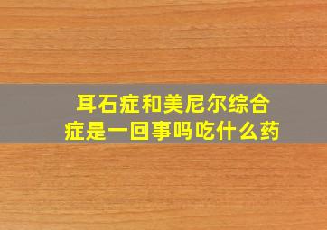 耳石症和美尼尔综合症是一回事吗吃什么药