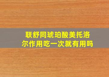 联舒同琥珀酸美托洛尔作用吃一次就有用吗