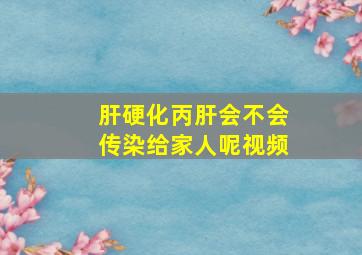 肝硬化丙肝会不会传染给家人呢视频