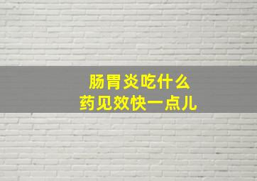 肠胃炎吃什么药见效快一点儿