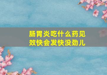 肠胃炎吃什么药见效快会发快没劲儿