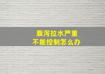 腹泻拉水严重不能控制怎么办