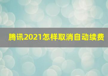 腾讯2021怎样取消自动续费