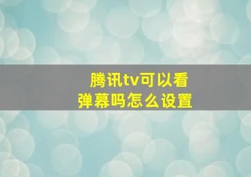 腾讯tv可以看弹幕吗怎么设置