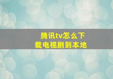 腾讯tv怎么下载电视剧到本地