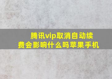 腾讯vip取消自动续费会影响什么吗苹果手机