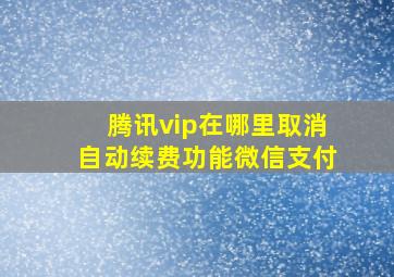 腾讯vip在哪里取消自动续费功能微信支付