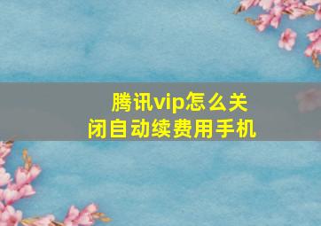 腾讯vip怎么关闭自动续费用手机