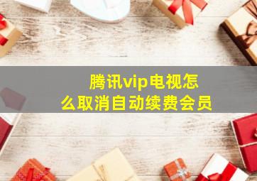 腾讯vip电视怎么取消自动续费会员