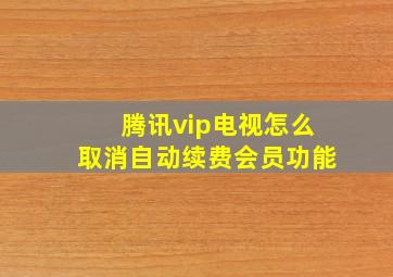 腾讯vip电视怎么取消自动续费会员功能