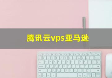 腾讯云vps亚马逊