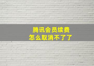 腾讯会员续费怎么取消不了了