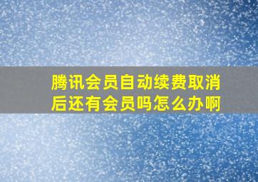 腾讯会员自动续费取消后还有会员吗怎么办啊