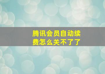 腾讯会员自动续费怎么关不了了