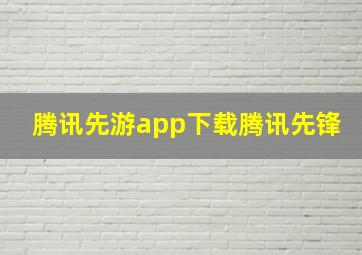 腾讯先游app下载腾讯先锋