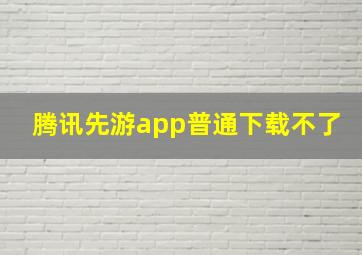 腾讯先游app普通下载不了