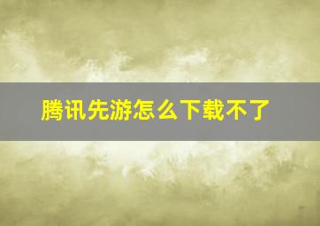 腾讯先游怎么下载不了