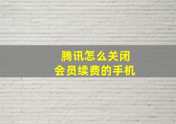 腾讯怎么关闭会员续费的手机