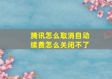 腾讯怎么取消自动续费怎么关闭不了