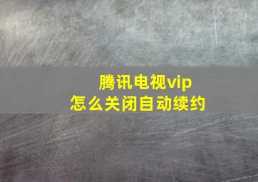 腾讯电视vip怎么关闭自动续约