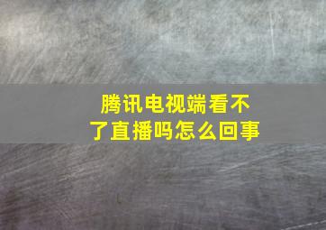 腾讯电视端看不了直播吗怎么回事