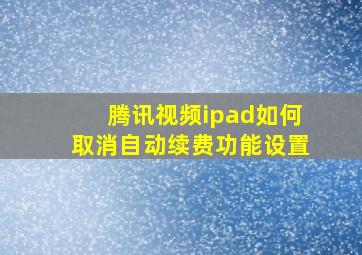 腾讯视频ipad如何取消自动续费功能设置