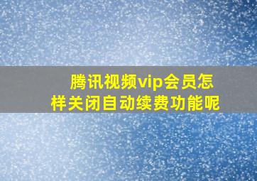 腾讯视频vip会员怎样关闭自动续费功能呢